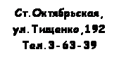 Подпись: Ст.Октябрьская,
ул.Тищенко,192
Тел.3-63-39
